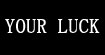 YOUR LUCK